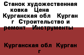 Станок художественная ковка › Цена ­ 8 000 - Курганская обл., Курган г. Строительство и ремонт » Инструменты   . Курганская обл.,Курган г.